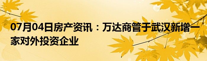 07月04日房产资讯：万达商管于武汉新增一家对外投资企业