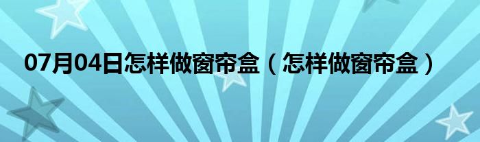 07月04日怎样做窗帘盒（怎样做窗帘盒）