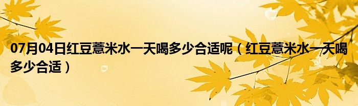 07月04日红豆薏米水一天喝多少合适呢（红豆薏米水一天喝多少合适）