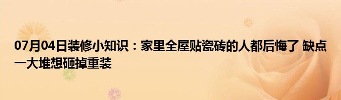 07月04日装修小知识：家里全屋贴瓷砖的人都后悔了 缺点一大堆想砸掉重装