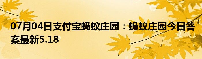 07月04日支付宝蚂蚁庄园：蚂蚁庄园今日答案最新5.18