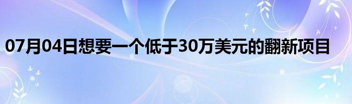 07月04日想要一个低于30万美元的翻新项目