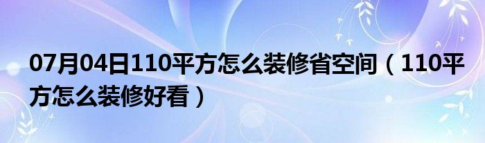 07月04日110平方怎么装修省空间（110平方怎么装修好看）