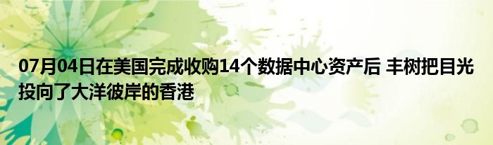 07月04日在美国完成收购14个数据中心资产后 丰树把目光投向了大洋彼岸的香港