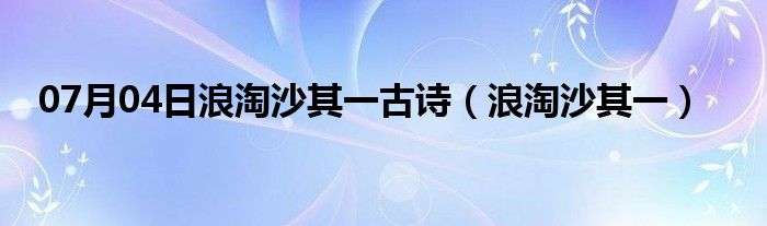 07月04日浪淘沙其一古诗（浪淘沙其一）