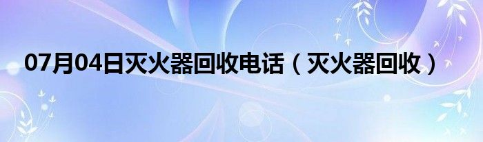 07月04日灭火器回收电话（灭火器回收）