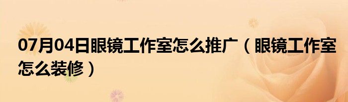 07月04日眼镜工作室怎么推广（眼镜工作室怎么装修）