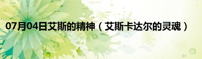 07月04日艾斯的精神（艾斯卡达尔的灵魂）