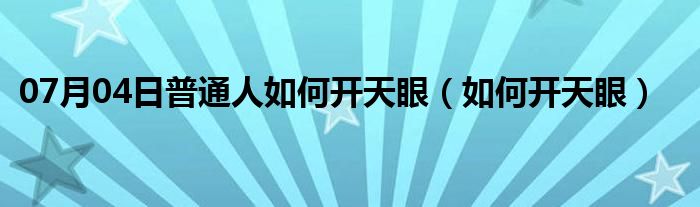 07月04日普通人如何开天眼（如何开天眼）