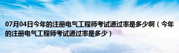 07月04日今年的注册电气工程师考试通过率是多少啊（今年的注册电气工程师考试通过率是多少）