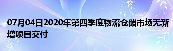 07月04日2020年第四季度物流仓储市场无新增项目交付