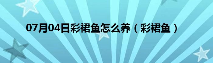 07月04日彩裙鱼怎么养（彩裙鱼）