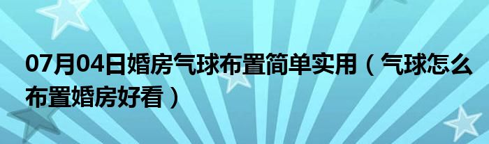 07月04日婚房气球布置简单实用（气球怎么布置婚房好看）