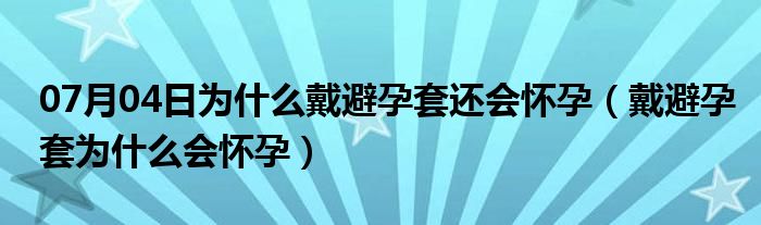 07月04日为什么戴避孕套还会怀孕（戴避孕套为什么会怀孕）