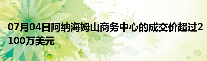 07月04日阿纳海姆山商务中心的成交价超过2100万美元