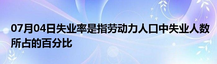 07月04日失业率是指劳动力人口中失业人数所占的百分比