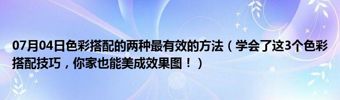 07月04日色彩搭配的两种最有效的方法（学会了这3个色彩搭配技巧，你家也能美成效果图！）