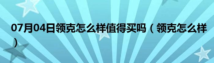 07月04日领克怎么样值得买吗（领克怎么样）