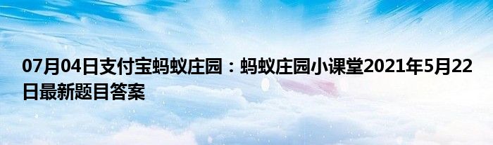 07月04日支付宝蚂蚁庄园：蚂蚁庄园小课堂2021年5月22日最新题目答案