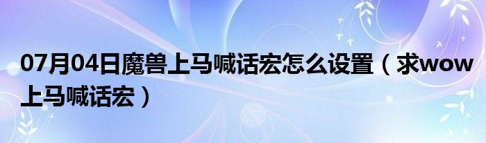 07月04日魔兽上马喊话宏怎么设置（求wow上马喊话宏）