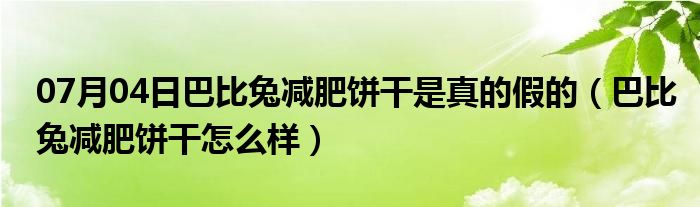 07月04日巴比兔减肥饼干是真的假的（巴比兔减肥饼干怎么样）