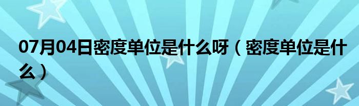 07月04日密度单位是什么呀（密度单位是什么）