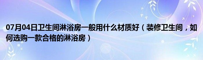 07月04日卫生间淋浴房一般用什么材质好（装修卫生间，如何选购一款合格的淋浴房）