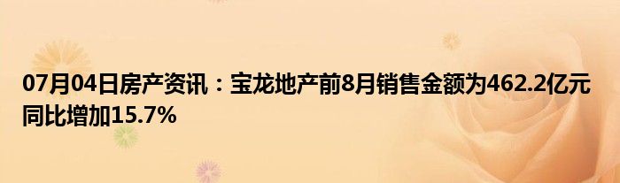 07月04日房产资讯：宝龙地产前8月销售金额为462.2亿元 同比增加15.7%