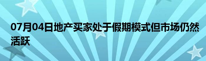 07月04日地产买家处于假期模式但市场仍然活跃