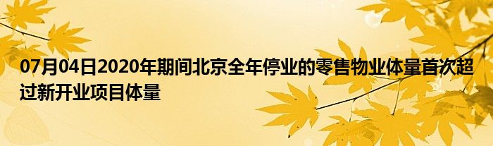 07月04日2020年期间北京全年停业的零售物业体量首次超过新开业项目体量