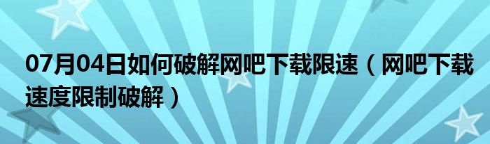 07月04日如何破解网吧下载限速（网吧下载速度限制破解）