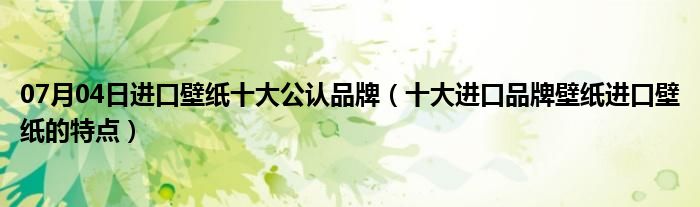 07月04日进口壁纸十大公认品牌（十大进口品牌壁纸进口壁纸的特点）