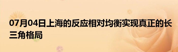 07月04日上海的反应相对均衡实现真正的长三角格局