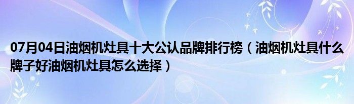 07月04日油烟机灶具十大公认品牌排行榜（油烟机灶具什么牌子好油烟机灶具怎么选择）