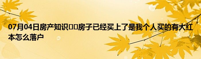 07月04日房产知识﻿﻿房子已经买上了是我个人买的有大红本怎么落户