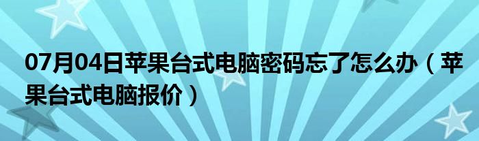 07月04日苹果台式电脑密码忘了怎么办（苹果台式电脑报价）