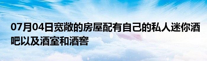 07月04日宽敞的房屋配有自己的私人迷你酒吧以及酒室和酒窖