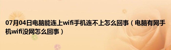 07月04日电脑能连上wifi手机连不上怎么回事（电脑有网手机wifi没网怎么回事）