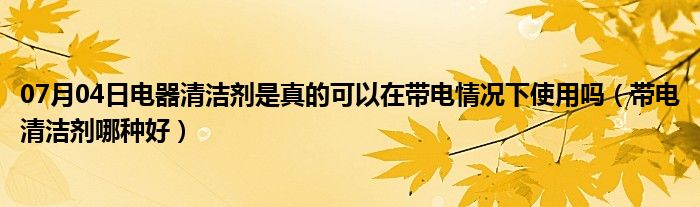 07月04日电器清洁剂是真的可以在带电情况下使用吗（带电清洁剂哪种好）