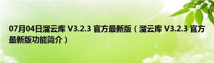 07月04日溜云库 V3.2.3 官方最新版（溜云库 V3.2.3 官方最新版功能简介）