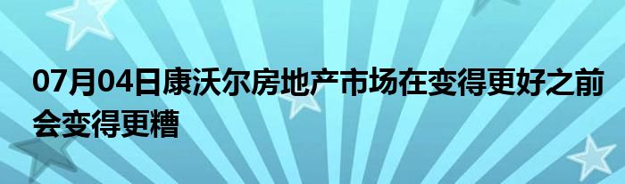 07月04日康沃尔房地产市场在变得更好之前会变得更糟