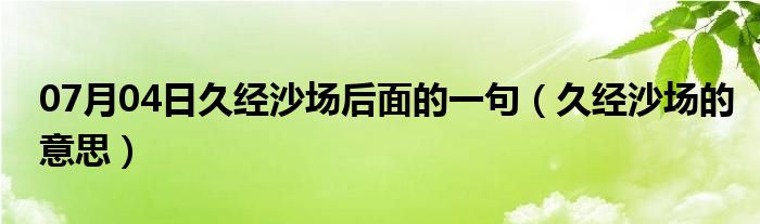 07月04日久经沙场后面的一句（久经沙场的意思）