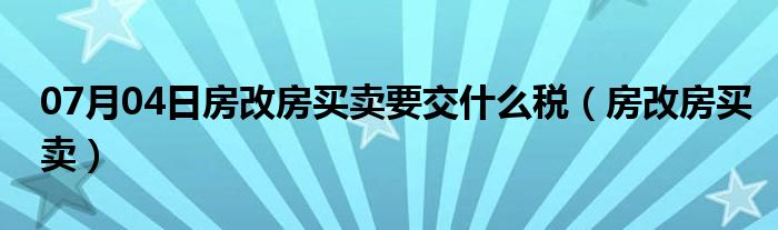 07月04日房改房买卖要交什么税（房改房买卖）