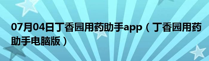 07月04日丁香园用药助手app（丁香园用药助手电脑版）