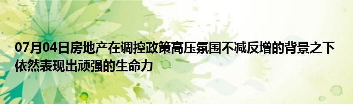 07月04日房地产在调控政策高压氛围不减反增的背景之下 依然表现出顽强的生命力