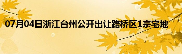 07月04日浙江台州公开出让路桥区1宗宅地