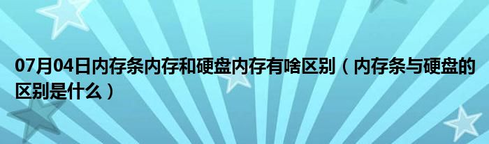 07月04日内存条内存和硬盘内存有啥区别（内存条与硬盘的区别是什么）