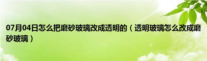 07月04日怎么把磨砂玻璃改成透明的（透明玻璃怎么改成磨砂玻璃）