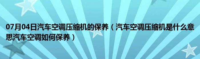 07月04日汽车空调压缩机的保养（汽车空调压缩机是什么意思汽车空调如何保养）