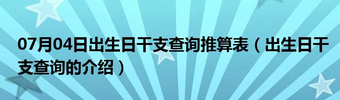 07月04日出生日干支查询推算表（出生日干支查询的介绍）